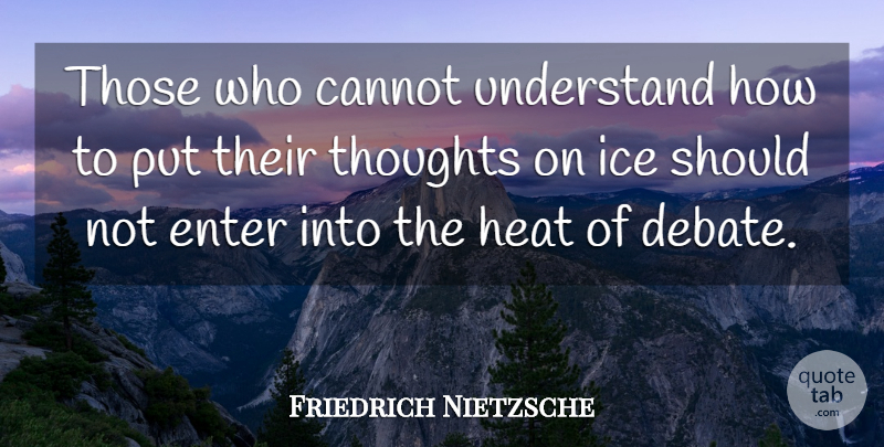 Friedrich Nietzsche Quote About Ice, Heat, Debate: Those Who Cannot Understand How...