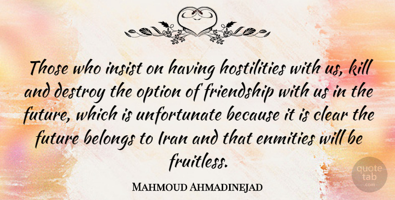 Mahmoud Ahmadinejad Quote About Belongs, Destroy, Friendship, Future, Insist: Those Who Insist On Having...