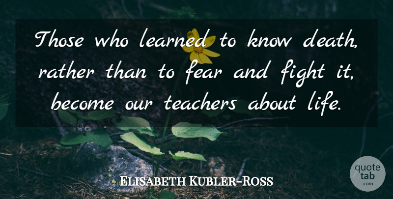 Elisabeth Kubler-Ross Quote About Teacher, Losing A Loved One, Fighting: Those Who Learned To Know...