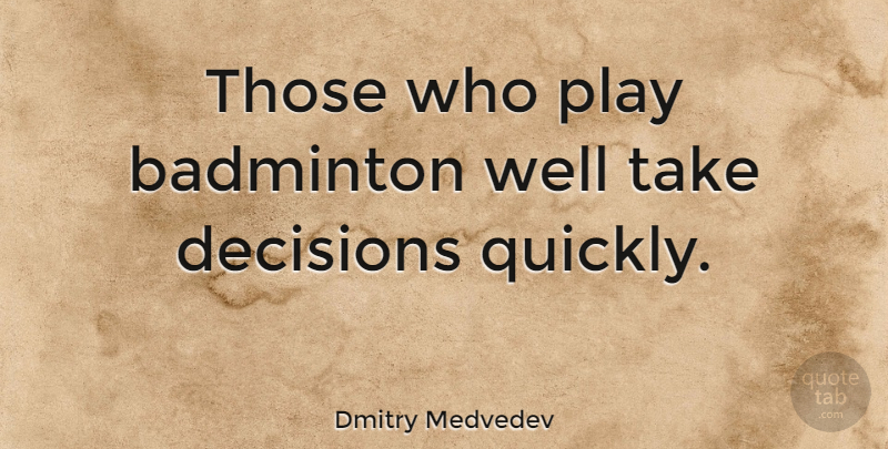 Dmitry Medvedev Quote About Play, Decision, Badminton: Those Who Play Badminton Well...