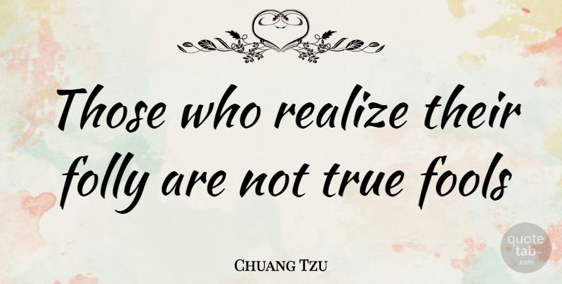 Chuang Tzu Quote About Folly, Fools, Realize, True: Those Who Realize Their Folly...
