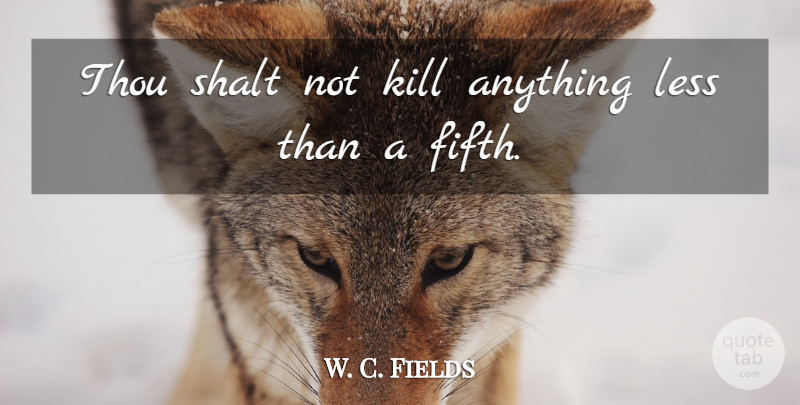 W. C. Fields Quote About Drinking, Fifth: Thou Shalt Not Kill Anything...