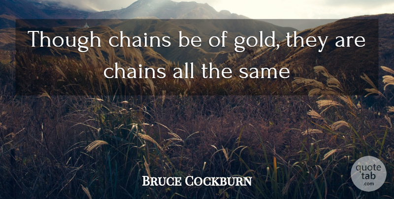 Bruce Cockburn Quote About Gold, Chains: Though Chains Be Of Gold...