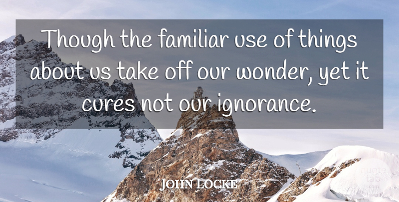 John Locke Quote About Ignorance, Use, Wonder: Though The Familiar Use Of...