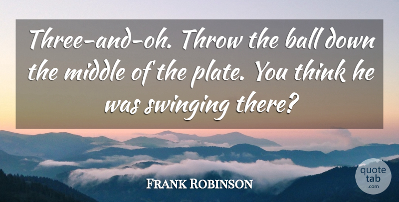 Frank Robinson Quote About Ball, Middle, Swinging, Throw: Three And Oh Throw The...