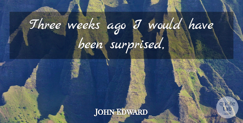 John Edward Quote About Three, Weeks: Three Weeks Ago I Would...