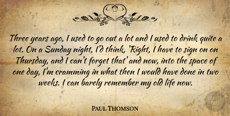 Paul Thomson Quote About Barely, Drink, Forget, Life, Quite: Three Years Ago I Used...