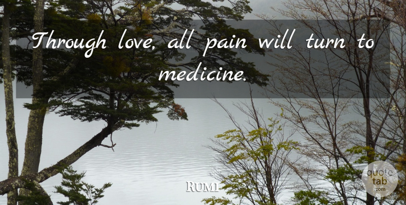 Rumi Quote About Pain, Medicine, Turns: Through Love All Pain Will...