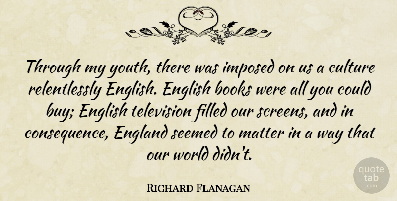 Richard Flanagan Quote About Books, England, English, Filled, Imposed: Through My Youth There Was...