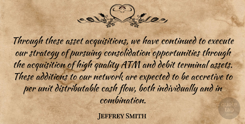 Jeffrey Smith Quote About Asset, Atm, Both, Cash, Continued: Through These Asset Acquisitions We...