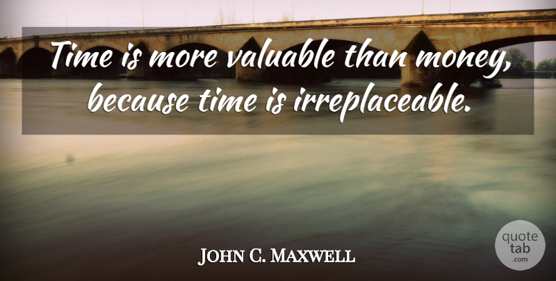 John C. Maxwell Quote About Leadership, Irreplaceable, Valuable: Time Is More Valuable Than...