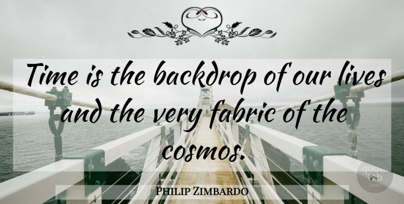 Philip Zimbardo Quote About Cosmos, Fabric, Backdrop: Time Is The Backdrop Of...