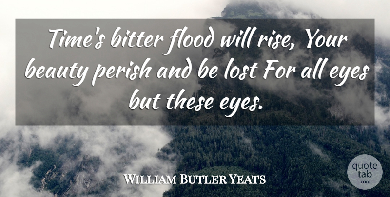 William Butler Yeats Quote About Beauty, Bitter, Eyes, Flood, Lost: Times Bitter Flood Will Rise...