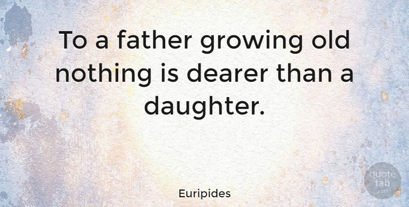 Euripides Quote About Mother Daughter, Fathers Day, Dad: To A Father Growing Old...