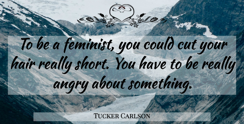 Tucker Carlson Quote About Cutting, Hair, Feminist: To Be A Feminist You...