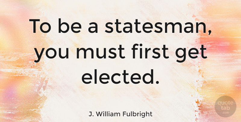 J. William Fulbright Quote About Political, Firsts, Statesmen: To Be A Statesman You...