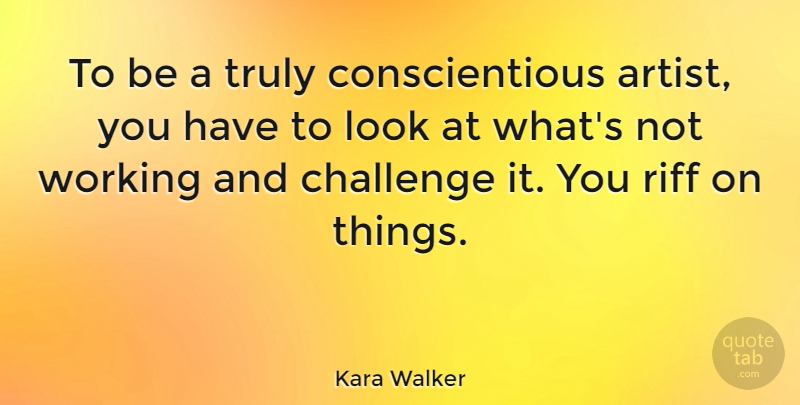 Kara Walker Quote About Challenge, Riff, Truly: To Be A Truly Conscientious...
