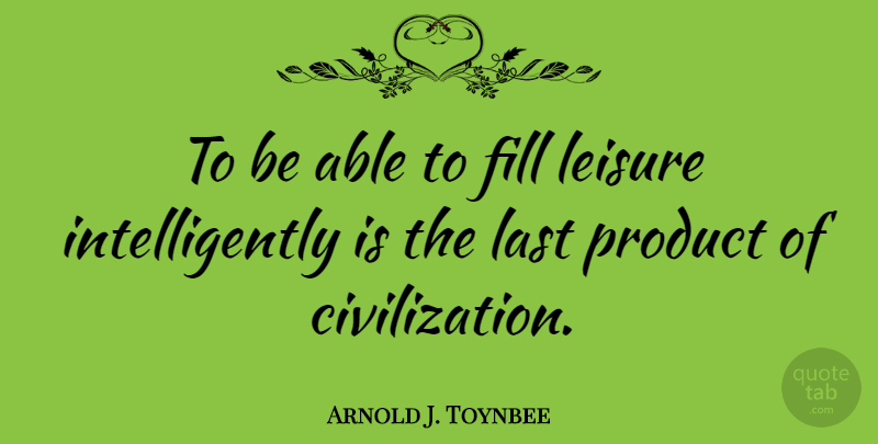 Arnold J. Toynbee Quote About Civilization, Fill, Leisure: To Be Able To Fill...