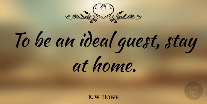 E. W. Howe Quote About New Year, Home, Guests: To Be An Ideal Guest...