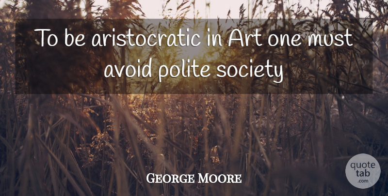 George Moore Quote About Art, Avoid, Polite, Society: To Be Aristocratic In Art...