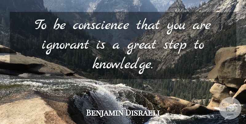 Benjamin Disraeli Quote About Conscience, Great, Ignorance, Ignorant, Step: To Be Conscience That You...