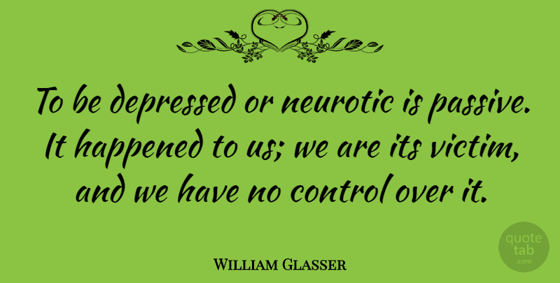 William Glasser Quote About Victim, Over It, Passive: To Be Depressed Or Neurotic...