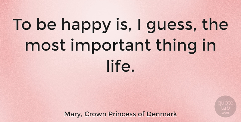 Mary, Crown Princess of Denmark Quote About Things In Life, Important, Most Important Things In Life: To Be Happy Is I...
