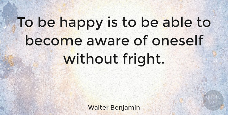 Walter Benjamin Quote About Happiness, Being Happy, Fear: To Be Happy Is To...