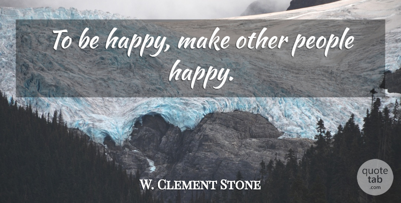 W. Clement Stone Quote About Life, Happy Life, People: To Be Happy Make Other...