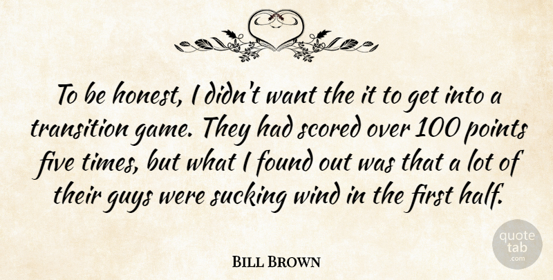 Bill Brown Quote About Five, Found, Game, Guys, Points: To Be Honest I Didnt...