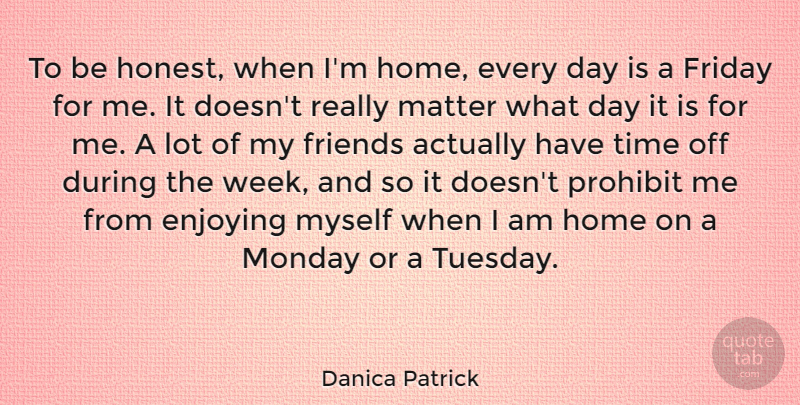 Danica Patrick Quote About Friday, Monday, Home: To Be Honest When Im...