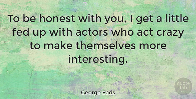 George Eads Quote About Crazy, Interesting, Littles: To Be Honest With You...