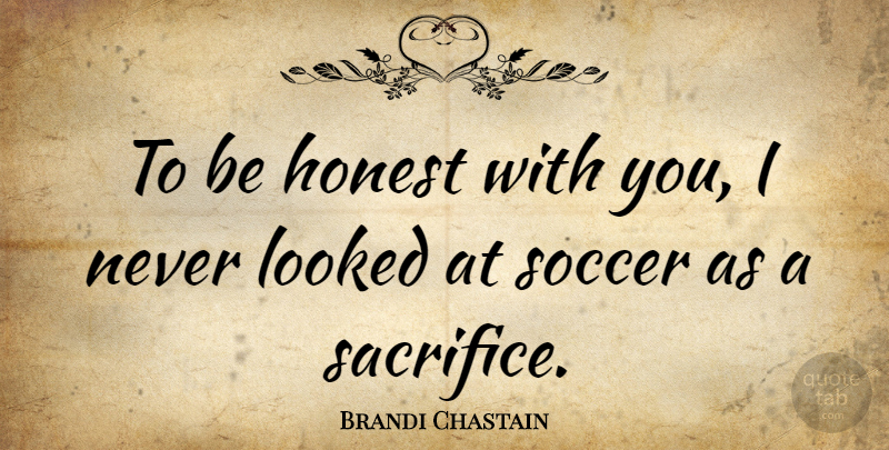 Brandi Chastain Quote About Soccer, Sacrifice, Honest: To Be Honest With You...