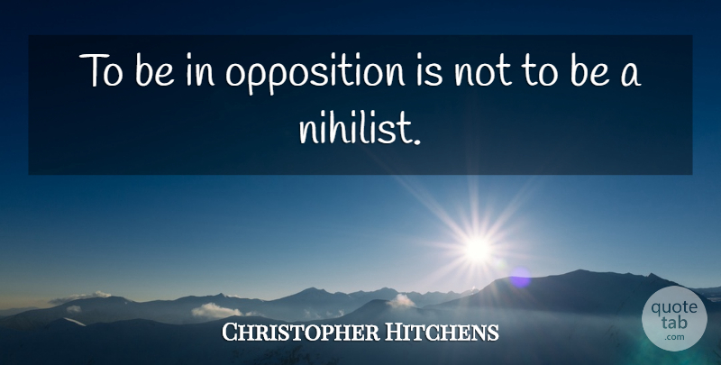 Christopher Hitchens Quote About Nihilist, Opposition: To Be In Opposition Is...