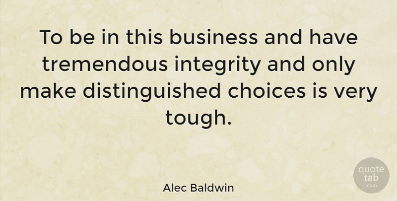 Alec Baldwin Quote About Integrity, Choices, Tough: To Be In This Business...