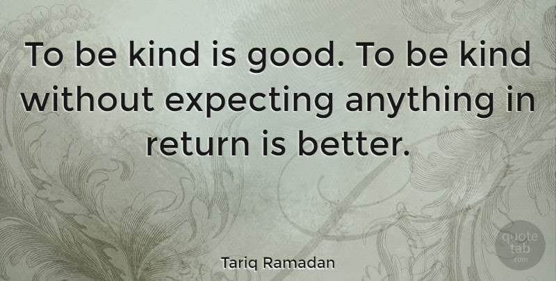 Tariq Ramadan Quote About Kindness, Return, Be Kind: To Be Kind Is Good...