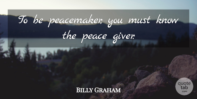 Billy Graham Quote About Giver, Peacemaker, Knows: To Be Peacemaker You Must...