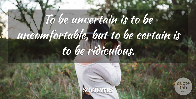 Socrates Quote About Ridiculous, Uncertain, Certainty: To Be Uncertain Is To...