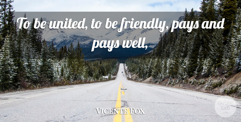 Vicente Fox Quote About Pays: To Be United To Be...