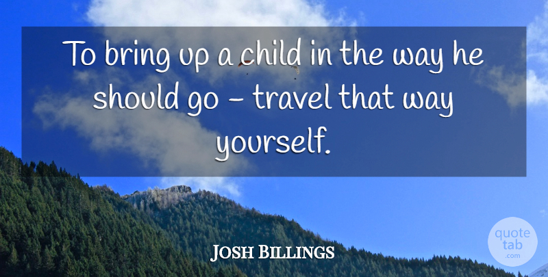 Josh Billings Quote About American Comedian, Bring, Child, Travel: To Bring Up A Child...