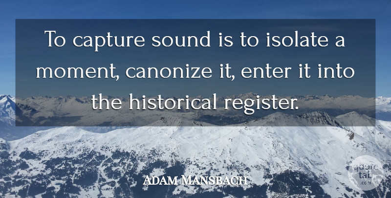 Adam Mansbach Quote About Enter, Historical, Isolate: To Capture Sound Is To...