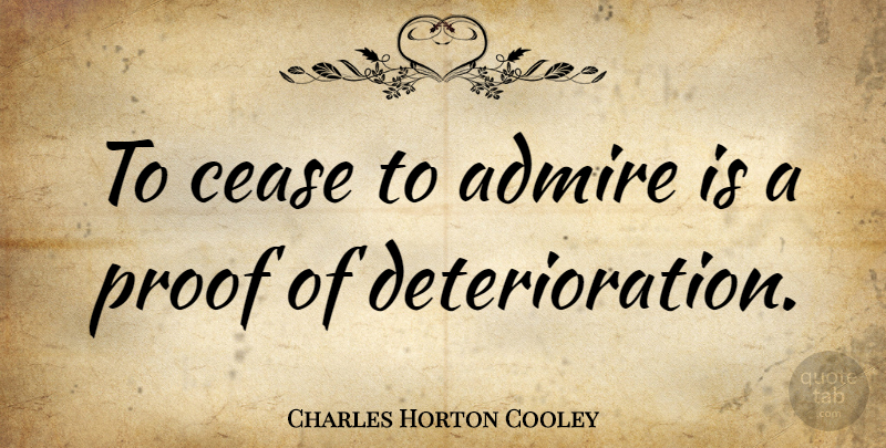 Charles Horton Cooley Quote About Deterioration, Admiration, Proof: To Cease To Admire Is...