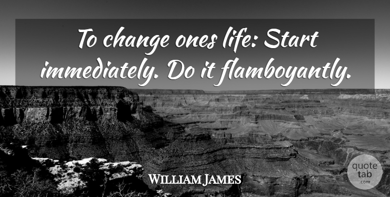 William James Quote About Life, Change, Philosophical: To Change Ones Life Start...