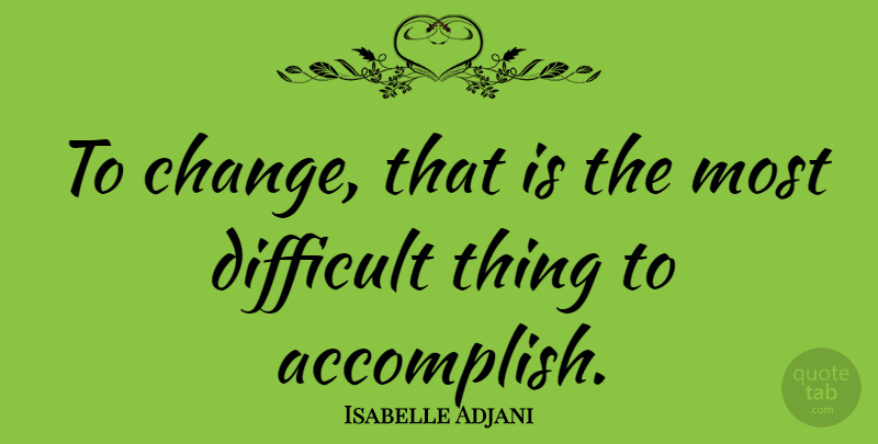 Isabelle Adjani Quote About Difficult, Accomplish, Difficult Things: To Change That Is The...
