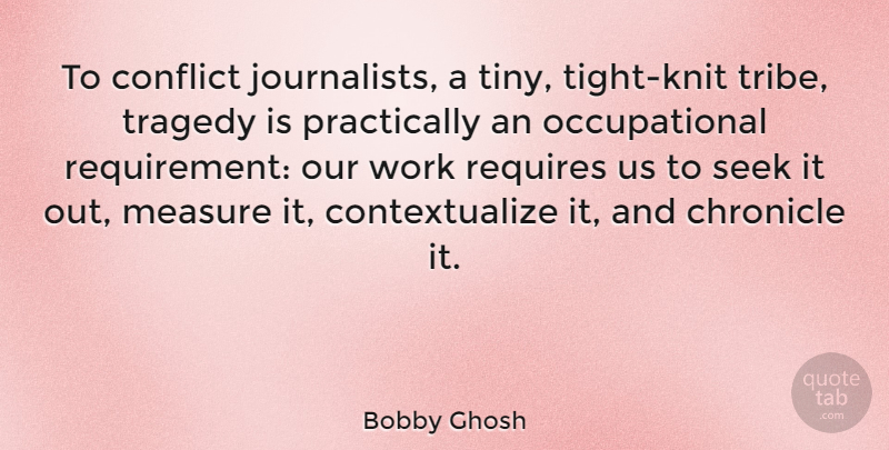 Bobby Ghosh Quote About Chronicle, Measure, Requires, Seek, Work: To Conflict Journalists A Tiny...