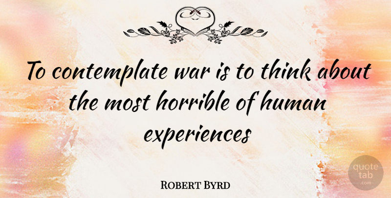 Robert Byrd Quote About War, Thinking, Horrible: To Contemplate War Is To...