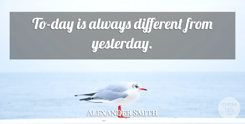 Alexander Smith Quote About Yesterday, Different: To Day Is Always Different...
