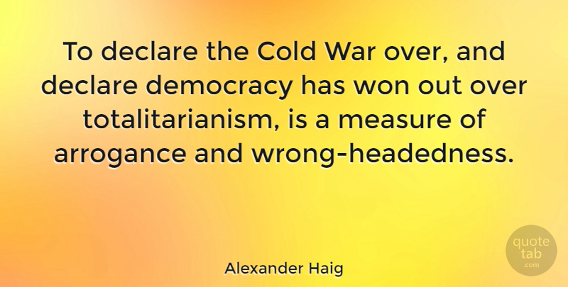 Alexander Haig Quote About War, Democracies Have, Arrogance: To Declare The Cold War...