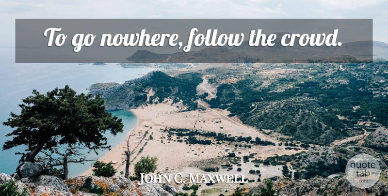 John C. Maxwell Quote About Crowds: To Go Nowhere Follow The...