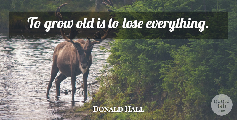 Donald Hall Quote About Grows, Loses: To Grow Old Is To...